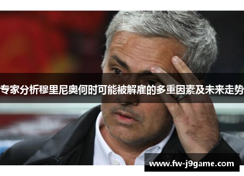 专家分析穆里尼奥何时可能被解雇的多重因素及未来走势