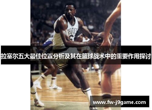 拉塞尔五大最佳位置分析及其在篮球战术中的重要作用探讨