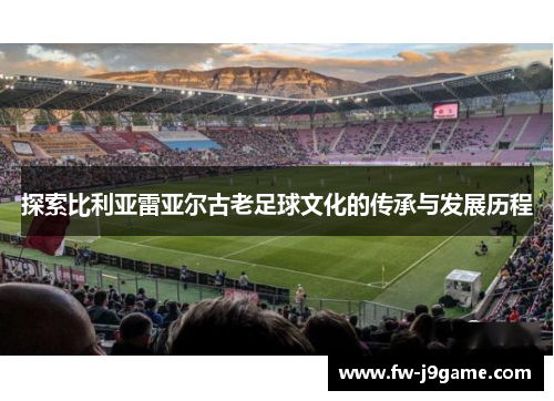 探索比利亚雷亚尔古老足球文化的传承与发展历程