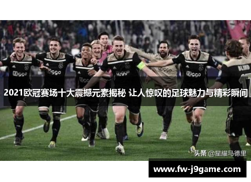2021欧冠赛场十大震撼元素揭秘 让人惊叹的足球魅力与精彩瞬间