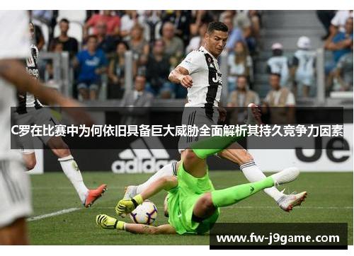 C罗在比赛中为何依旧具备巨大威胁全面解析其持久竞争力因素