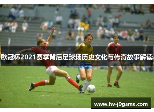 欧冠杯2021赛季背后足球场历史文化与传奇故事解读