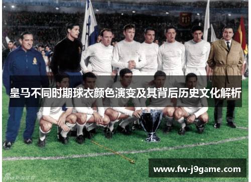 皇马不同时期球衣颜色演变及其背后历史文化解析