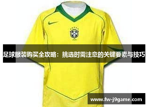 足球服装购买全攻略：挑选时需注意的关键要素与技巧
