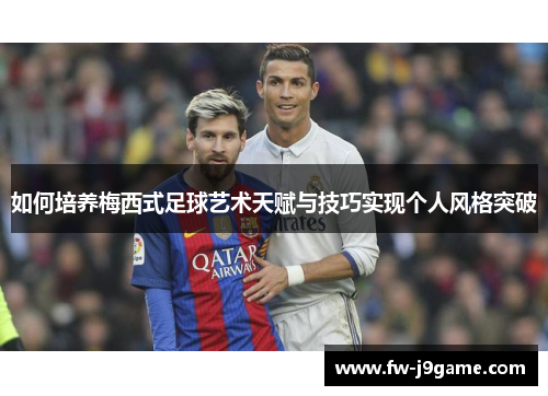 如何培养梅西式足球艺术天赋与技巧实现个人风格突破
