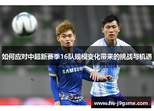 如何应对中超新赛季16队规模变化带来的挑战与机遇