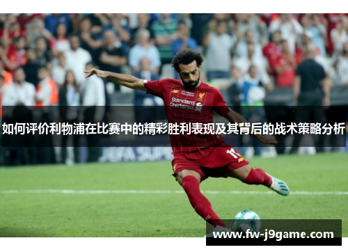 如何评价利物浦在比赛中的精彩胜利表现及其背后的战术策略分析