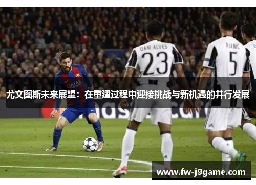 尤文图斯未来展望：在重建过程中迎接挑战与新机遇的并行发展