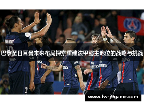 巴黎圣日耳曼未来布局探索重建法甲霸主地位的战略与挑战