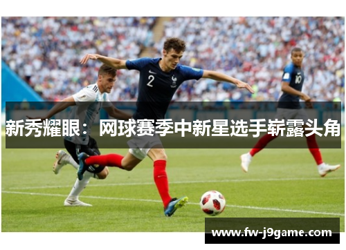 新秀耀眼：网球赛季中新星选手崭露头角