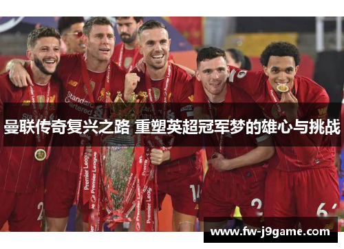 曼联传奇复兴之路 重塑英超冠军梦的雄心与挑战