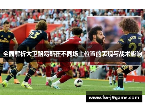 全面解析大卫路易斯在不同场上位置的表现与战术影响