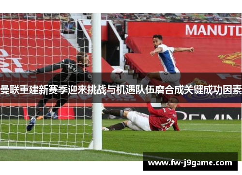 曼联重建新赛季迎来挑战与机遇队伍磨合成关键成功因素