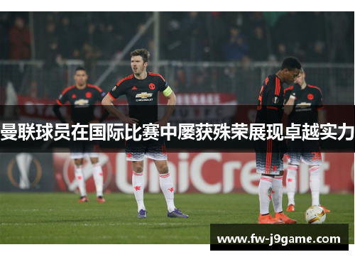 曼联球员在国际比赛中屡获殊荣展现卓越实力