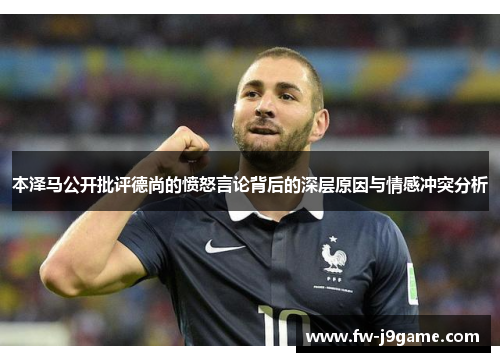 本泽马公开批评德尚的愤怒言论背后的深层原因与情感冲突分析