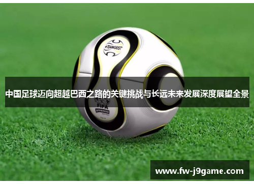 中国足球迈向超越巴西之路的关键挑战与长远未来发展深度展望全景