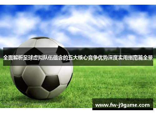全面解析足球虚拟队伍蕴含的五大核心竞争优势深度实用指南篇全景