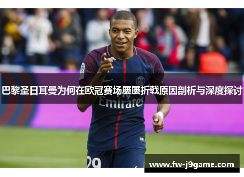 巴黎圣日耳曼为何在欧冠赛场屡屡折戟原因剖析与深度探讨