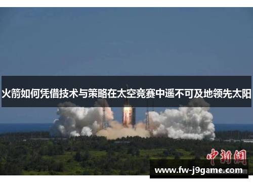 火箭如何凭借技术与策略在太空竞赛中遥不可及地领先太阳