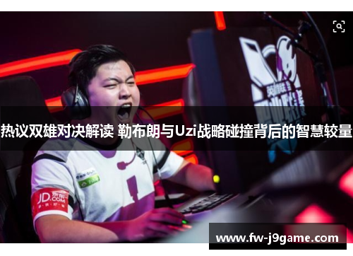 热议双雄对决解读 勒布朗与Uzi战略碰撞背后的智慧较量 热议双雄对决解读 勒布朗与Uzi战略碰撞背后的智慧较量