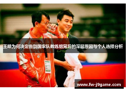 王皓为何决定告别国家队教练组背后的深层原因与个人选择分析