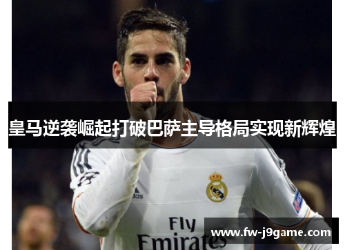 皇马逆袭崛起打破巴萨主导格局实现新辉煌