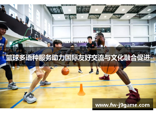 篮球多语种服务助力国际友好交流与文化融合促进