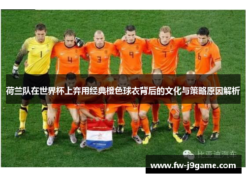 荷兰队在世界杯上弃用经典橙色球衣背后的文化与策略原因解析