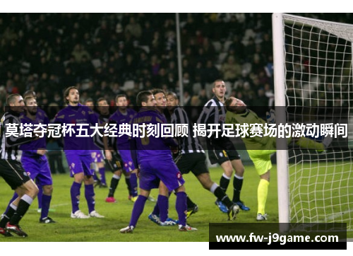 莫塔夺冠杯五大经典时刻回顾 揭开足球赛场的激动瞬间