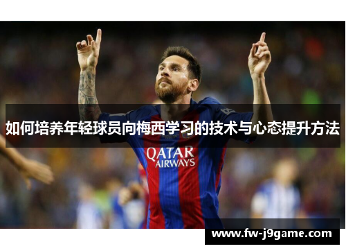如何培养年轻球员向梅西学习的技术与心态提升方法