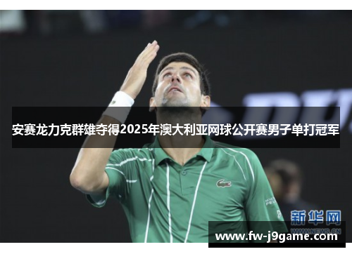 安赛龙力克群雄夺得2025年澳大利亚网球公开赛男子单打冠军