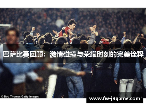 巴萨比赛回顾：激情碰撞与荣耀时刻的完美诠释