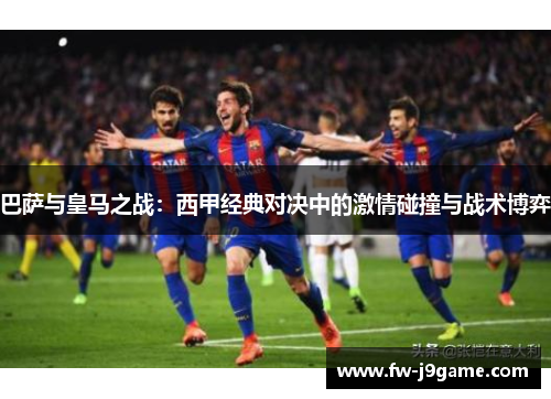 巴萨与皇马之战：西甲经典对决中的激情碰撞与战术博弈