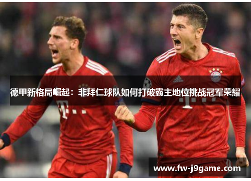 德甲新格局崛起：非拜仁球队如何打破霸主地位挑战冠军荣耀