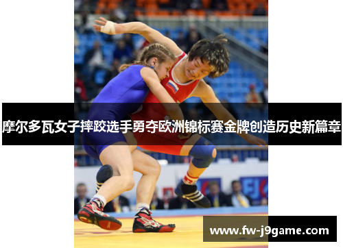 摩尔多瓦女子摔跤选手勇夺欧洲锦标赛金牌创造历史新篇章