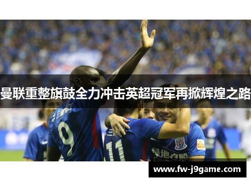 曼联重整旗鼓全力冲击英超冠军再掀辉煌之路