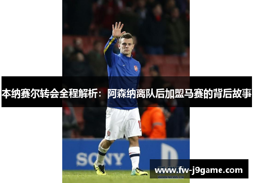 本纳赛尔转会全程解析：阿森纳离队后加盟马赛的背后故事