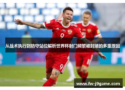 从战术执行到防守站位解析世界杯射门频繁被封堵的多重原因
