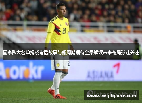 国家队大名单揭晓背后故事与新周期期待全景解读未来布局球迷关注
