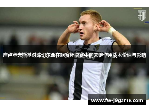 库卢塞夫斯基对阵切尔西在联赛杯决赛中的关键作用战术价值与影响