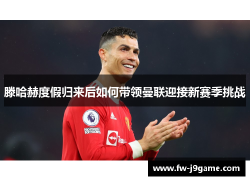 滕哈赫度假归来后如何带领曼联迎接新赛季挑战