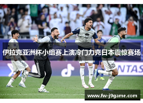 伊拉克亚洲杯小组赛上演冷门力克日本震惊赛场