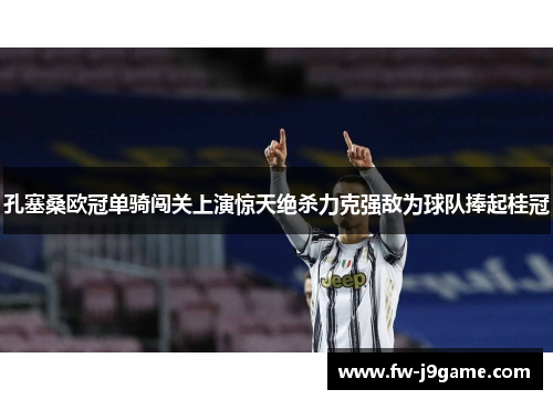 孔塞桑欧冠单骑闯关上演惊天绝杀力克强敌为球队捧起桂冠