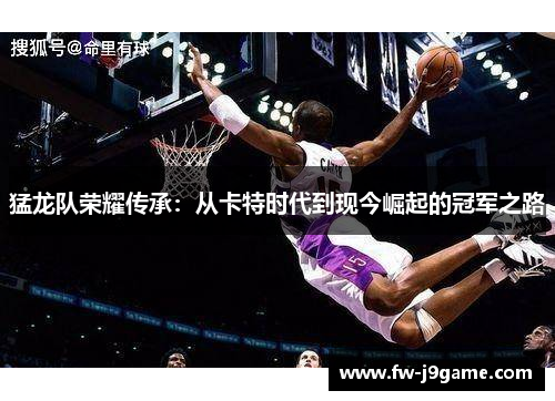 猛龙队荣耀传承：从卡特时代到现今崛起的冠军之路