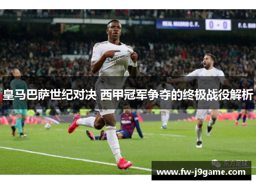 皇马巴萨世纪对决 西甲冠军争夺的终极战役解析