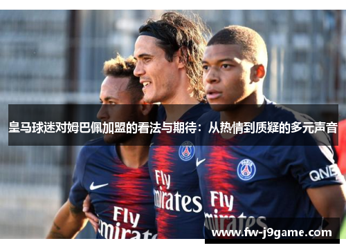 皇马球迷对姆巴佩加盟的看法与期待：从热情到质疑的多元声音