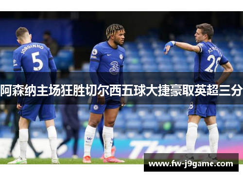 阿森纳主场狂胜切尔西五球大捷豪取英超三分